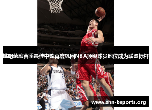 姚明荣膺赛季最佳中锋再度巩固NBA顶级球员地位成为联盟标杆