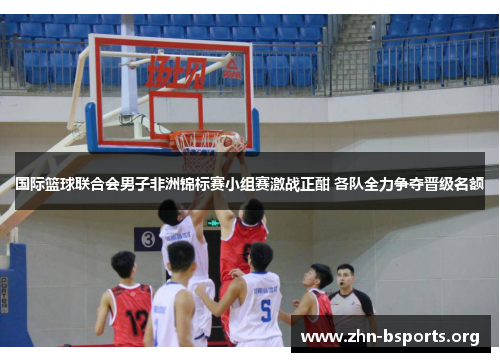 国际篮球联合会男子非洲锦标赛小组赛激战正酣 各队全力争夺晋级名额