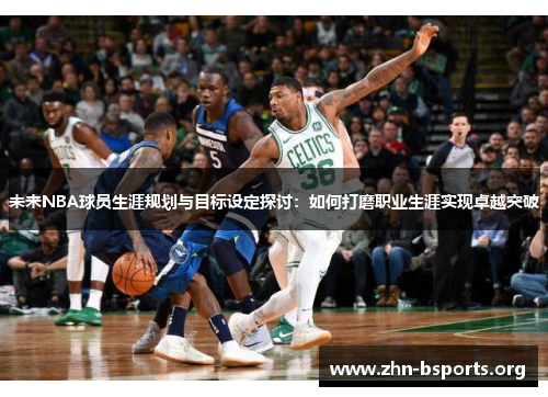 未来NBA球员生涯规划与目标设定探讨：如何打磨职业生涯实现卓越突破