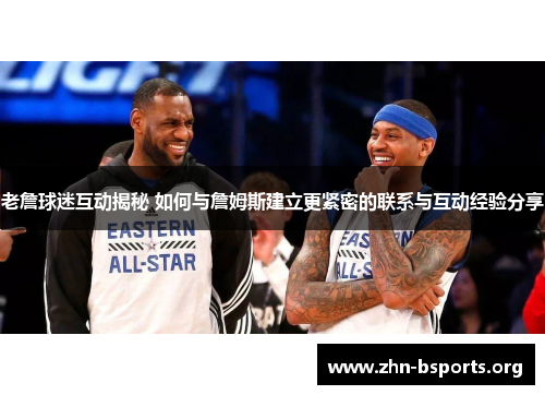 老詹球迷互动揭秘 如何与詹姆斯建立更紧密的联系与互动经验分享
