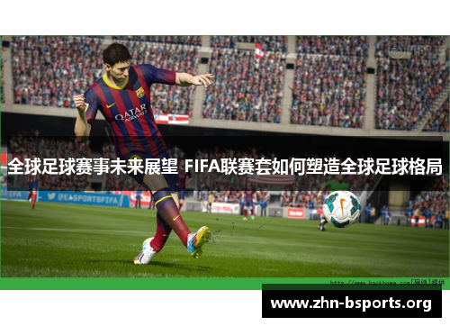 全球足球赛事未来展望 FIFA联赛套如何塑造全球足球格局