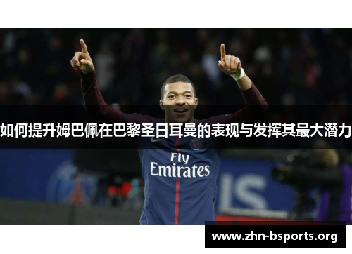 如何提升姆巴佩在巴黎圣日耳曼的表现与发挥其最大潜力