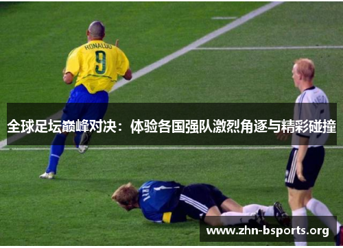 全球足坛巅峰对决：体验各国强队激烈角逐与精彩碰撞