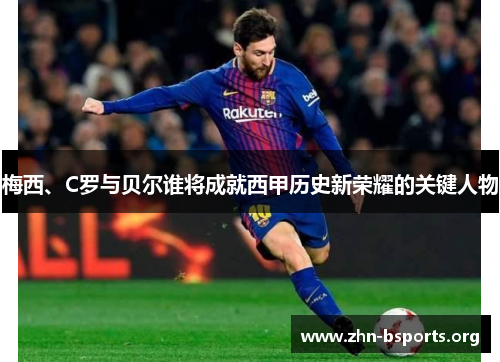 梅西、C罗与贝尔谁将成就西甲历史新荣耀的关键人物