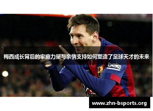 梅西成长背后的家庭力量与亲情支持如何塑造了足球天才的未来
