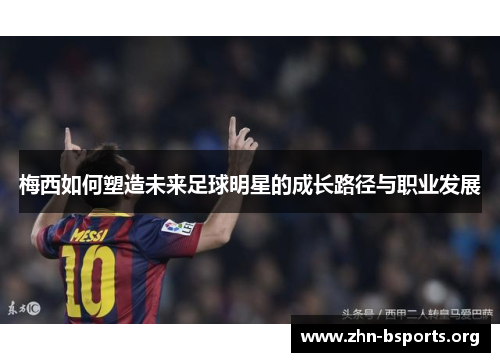 梅西如何塑造未来足球明星的成长路径与职业发展