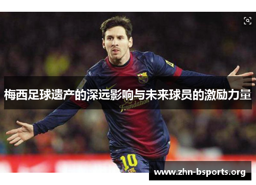 梅西足球遗产的深远影响与未来球员的激励力量