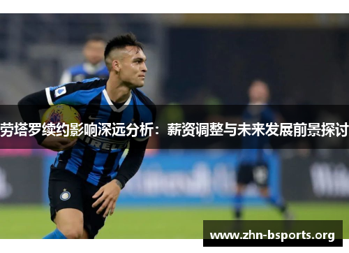 劳塔罗续约影响深远分析：薪资调整与未来发展前景探讨