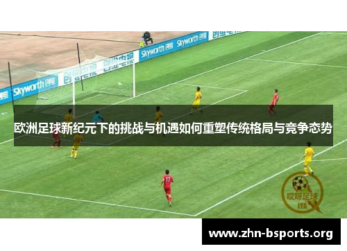 欧洲足球新纪元下的挑战与机遇如何重塑传统格局与竞争态势