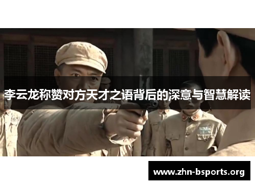 李云龙称赞对方天才之语背后的深意与智慧解读