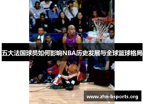 五大法国球员如何影响NBA历史发展与全球篮球格局