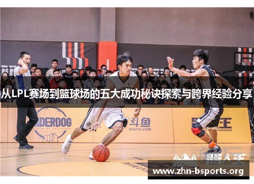 从LPL赛场到篮球场的五大成功秘诀探索与跨界经验分享