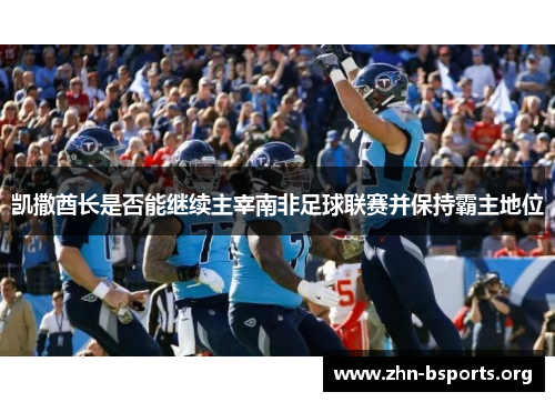 凯撒酋长是否能继续主宰南非足球联赛并保持霸主地位