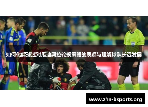 如何化解球迷对瓜迪奥拉轮换策略的质疑与理解球队长远发展