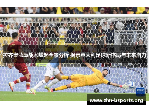 拉齐奥蓝鹰战术崛起全景分析 揭示意大利足球新格局与未来潜力