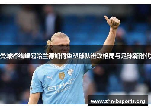 曼城锋线崛起哈兰德如何重塑球队进攻格局与足球新时代
