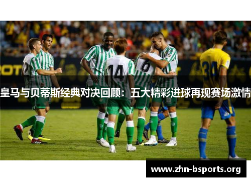 皇马与贝蒂斯经典对决回顾：五大精彩进球再现赛场激情