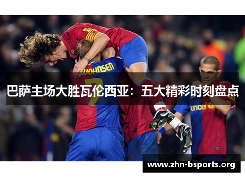 巴萨主场大胜瓦伦西亚：五大精彩时刻盘点