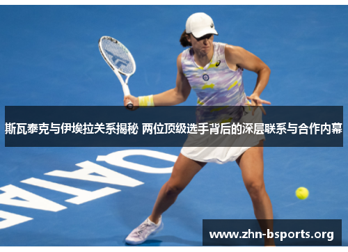 斯瓦泰克与伊埃拉关系揭秘 两位顶级选手背后的深层联系与合作内幕