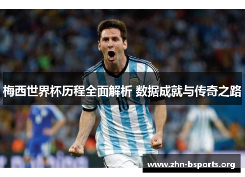 梅西世界杯历程全面解析 数据成就与传奇之路