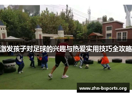 激发孩子对足球的兴趣与热爱实用技巧全攻略