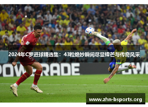 2024年C罗进球精选集：43粒绝妙瞬间尽显锋芒与传奇风采