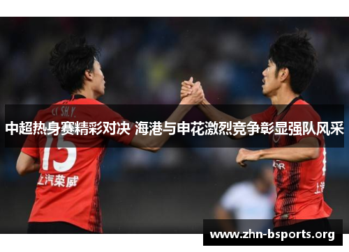 中超热身赛精彩对决 海港与申花激烈竞争彰显强队风采