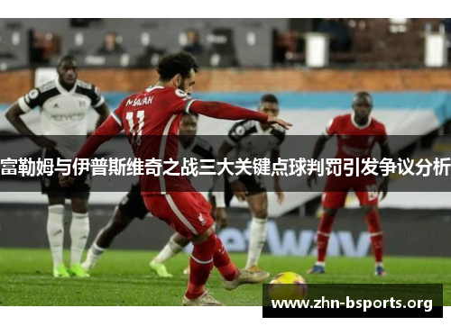 富勒姆与伊普斯维奇之战三大关键点球判罚引发争议分析