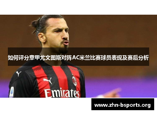 如何评分意甲尤文图斯对阵AC米兰比赛球员表现及赛后分析