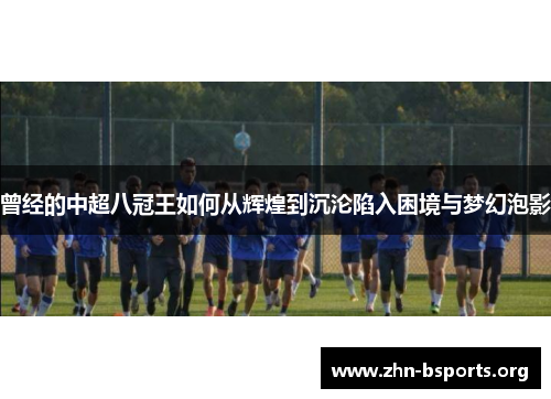 曾经的中超八冠王如何从辉煌到沉沦陷入困境与梦幻泡影