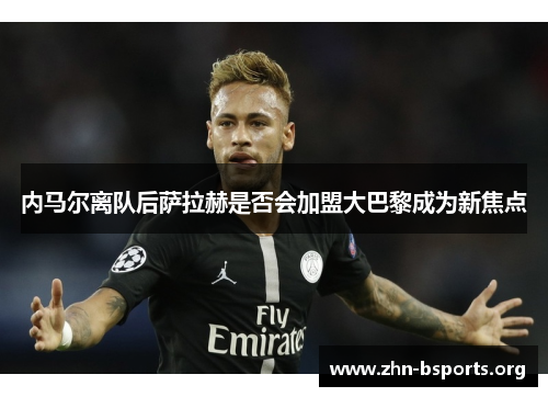 内马尔离队后萨拉赫是否会加盟大巴黎成为新焦点