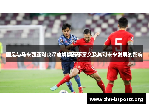 国足与马来西亚对决深度解读赛事意义及其对未来发展的影响