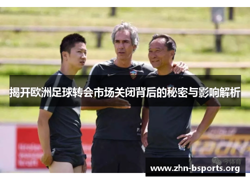 揭开欧洲足球转会市场关闭背后的秘密与影响解析