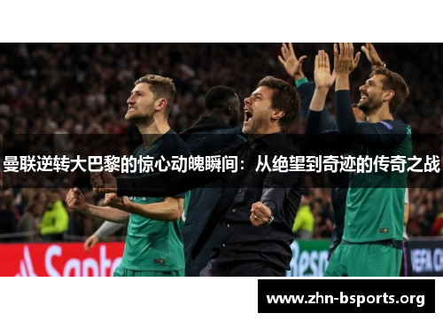 曼联逆转大巴黎的惊心动魄瞬间：从绝望到奇迹的传奇之战