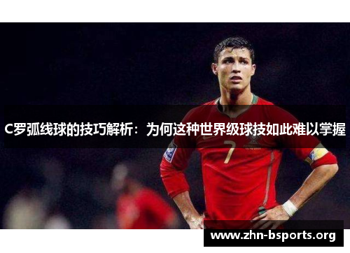 C罗弧线球的技巧解析：为何这种世界级球技如此难以掌握