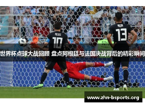 世界杯点球大战回顾 盘点阿根廷与法国决战背后的精彩瞬间