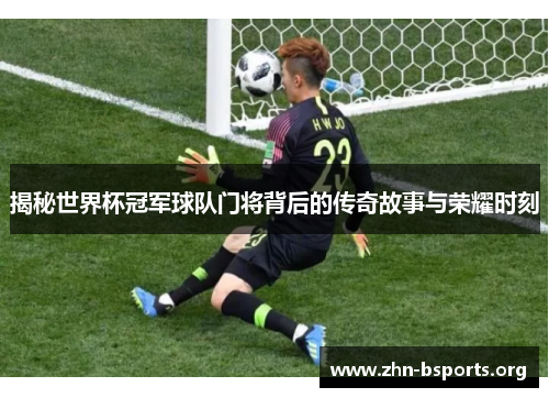 揭秘世界杯冠军球队门将背后的传奇故事与荣耀时刻