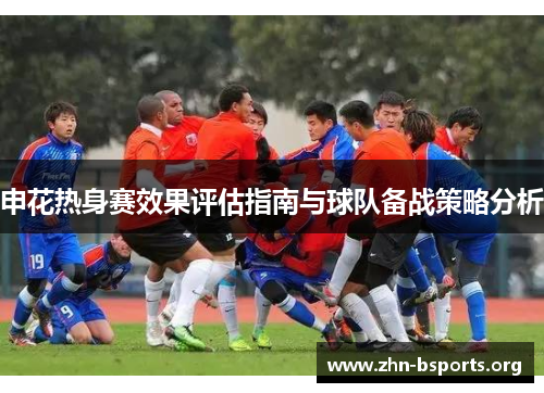申花热身赛效果评估指南与球队备战策略分析