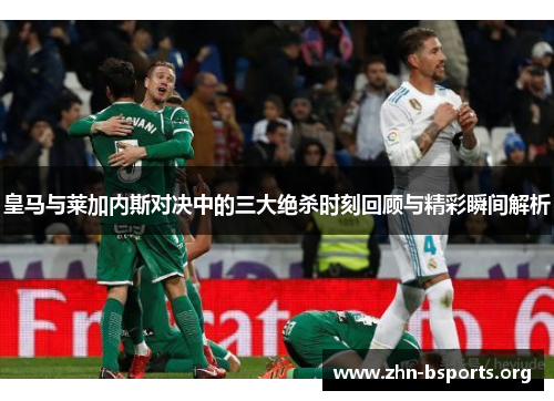 皇马与莱加内斯对决中的三大绝杀时刻回顾与精彩瞬间解析