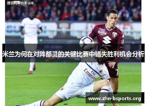 米兰为何在对阵都灵的关键比赛中错失胜利机会分析