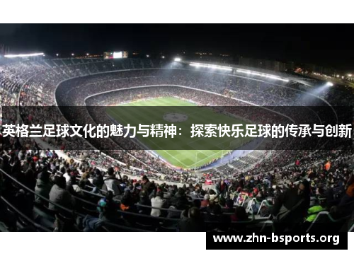 英格兰足球文化的魅力与精神：探索快乐足球的传承与创新