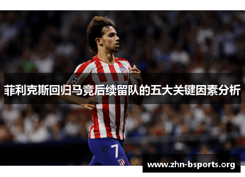 菲利克斯回归马竞后续留队的五大关键因素分析
