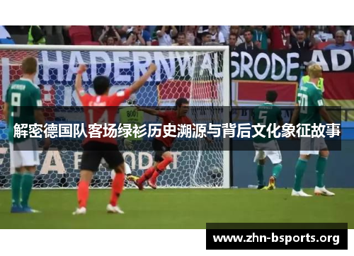解密德国队客场绿衫历史溯源与背后文化象征故事