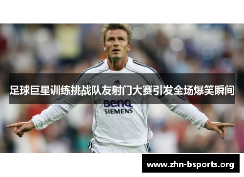足球巨星训练挑战队友射门大赛引发全场爆笑瞬间