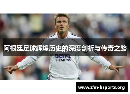 阿根廷足球辉煌历史的深度剖析与传奇之路