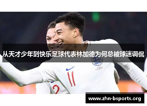 从天才少年到快乐足球代表林加德为何总被球迷调侃