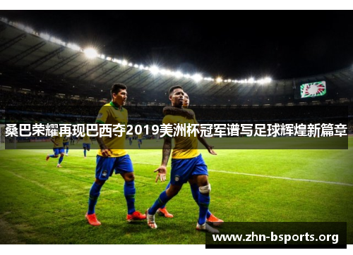 桑巴荣耀再现巴西夺2019美洲杯冠军谱写足球辉煌新篇章