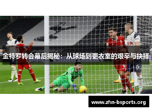 金特罗转会幕后揭秘：从球场到更衣室的艰辛与抉择
