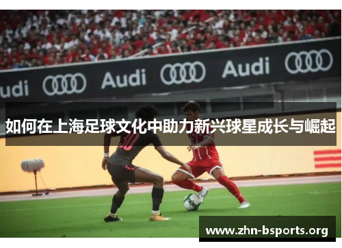 如何在上海足球文化中助力新兴球星成长与崛起 如何在上海足球文化中助力新兴球星成长与崛起