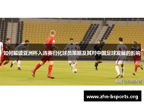 如何解读亚洲杯入选赛归化球员策略及其对中国足球发展的影响